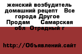 женский возбудитель домашний рецепт - Все города Другое » Продам   . Самарская обл.,Отрадный г.